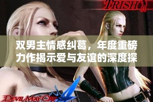 双男主情感纠葛，年度重磅力作揭示爱与友谊的深度探索