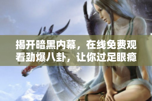 揭开暗黑内幕，在线免费观看劲爆八卦，让你过足眼瘾