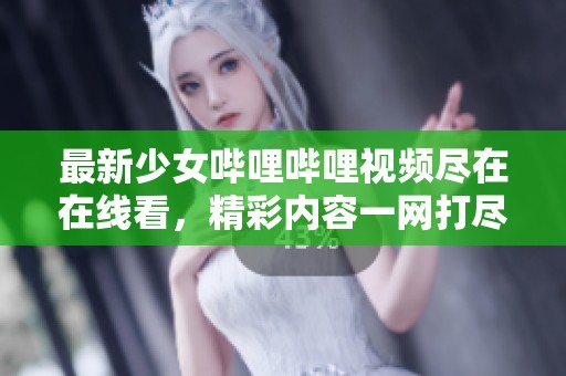 最新少女哔哩哔哩视频尽在在线看，精彩内容一网打尽