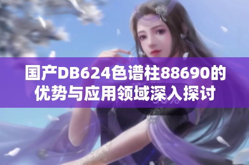 国产DB624色谱柱88690的优势与应用领域深入探讨