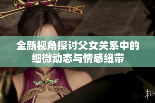 全新视角探讨父女关系中的细微动态与情感纽带