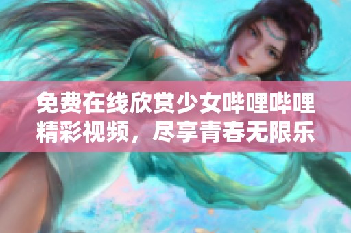 免费在线欣赏少女哔哩哔哩精彩视频，尽享青春无限乐趣