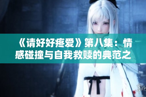 《请好好疼爱》第八集：情感碰撞与自我救赎的典范之路