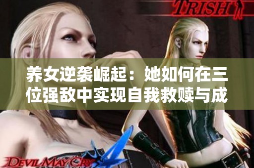 养女逆袭崛起：她如何在三位强敌中实现自我救赎与成功