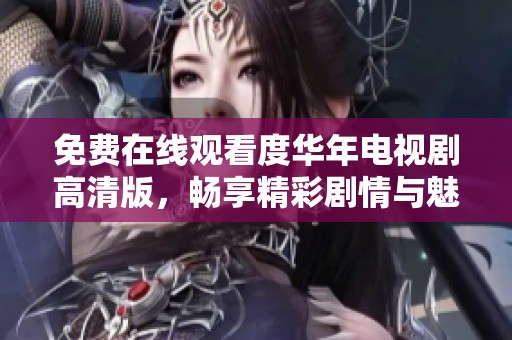 免费在线观看度华年电视剧高清版，畅享精彩剧情与魅力角色