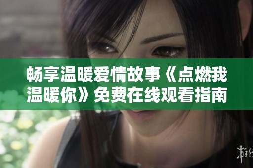 畅享温暖爱情故事《点燃我温暖你》免费在线观看指南