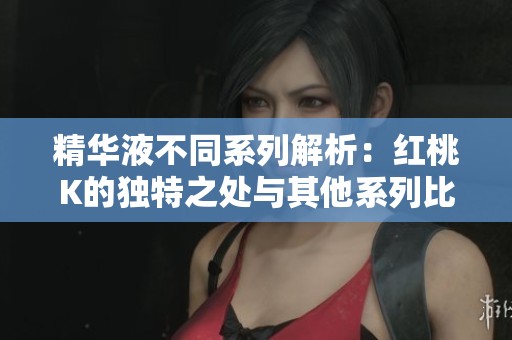 精华液不同系列解析：红桃K的独特之处与其他系列比较