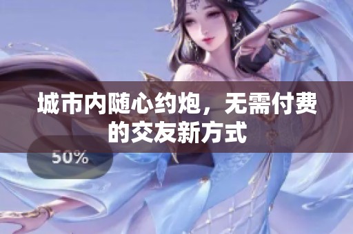 城市内随心约炮，无需付费的交友新方式