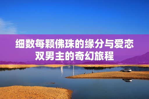 细数每颗佛珠的缘分与爱恋双男主的奇幻旅程