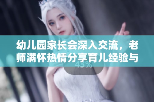幼儿园家长会深入交流，老师满怀热情分享育儿经验与建议