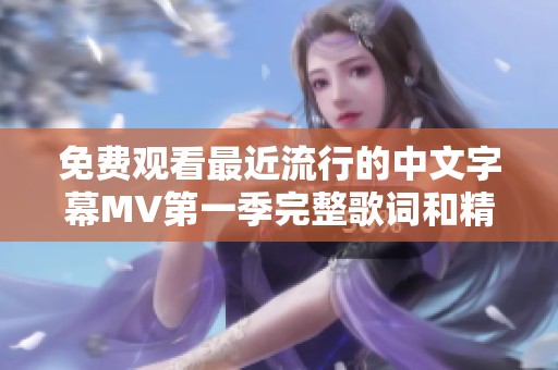免费观看最近流行的中文字幕MV第一季完整歌词和精彩解读
