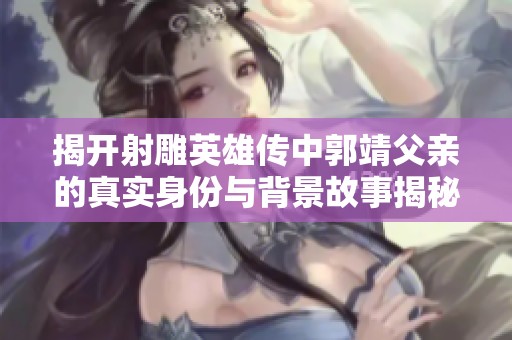 揭开射雕英雄传中郭靖父亲的真实身份与背景故事揭秘