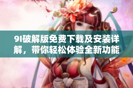 9I破解版免费下载及安装详解，带你轻松体验全新功能