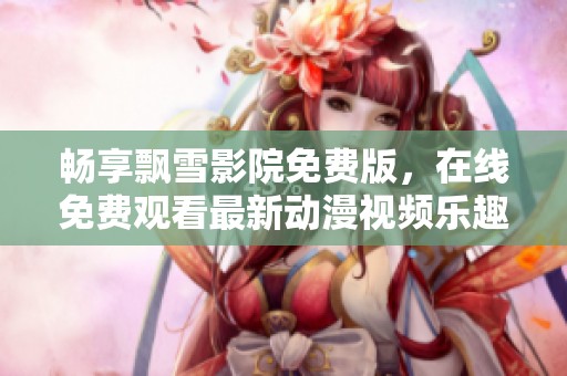畅享飘雪影院免费版，在线免费观看最新动漫视频乐趣无限
