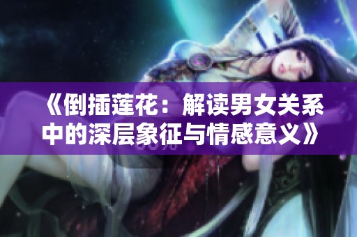 《倒插莲花：解读男女关系中的深层象征与情感意义》