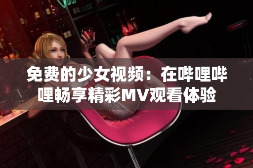 免费的少女视频：在哔哩哔哩畅享精彩MV观看体验