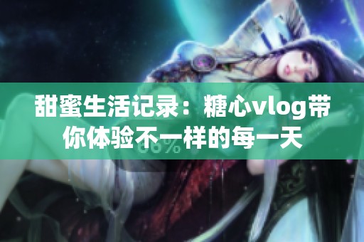 甜蜜生活记录：糖心vlog带你体验不一样的每一天