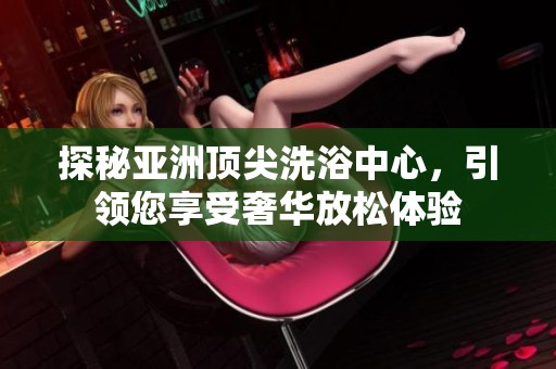 探秘亚洲顶尖洗浴中心，引领您享受奢华放松体验