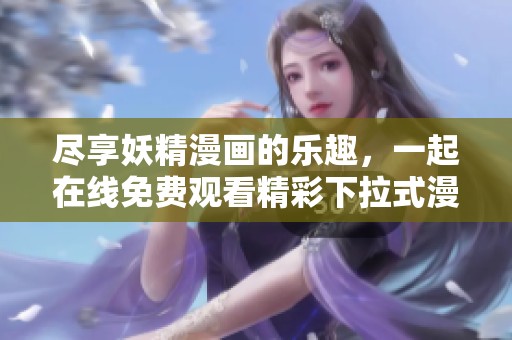 尽享妖精漫画的乐趣，一起在线免费观看精彩下拉式漫画内容