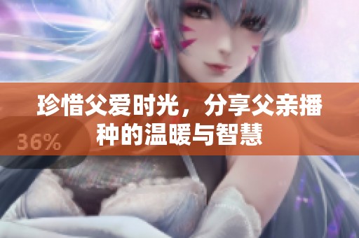 珍惜父爱时光，分享父亲播种的温暖与智慧