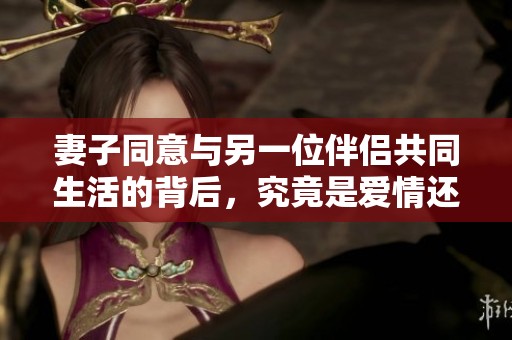 妻子同意与另一位伴侣共同生活的背后，究竟是爱情还是妥协