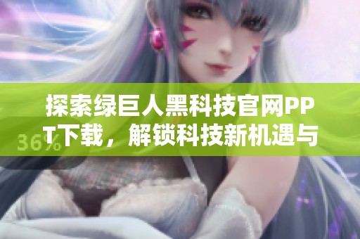 探索绿巨人黑科技官网PPT下载，解锁科技新机遇与应用
