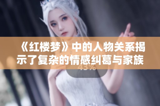 《红楼梦》中的人物关系揭示了复杂的情感纠葛与家族命运