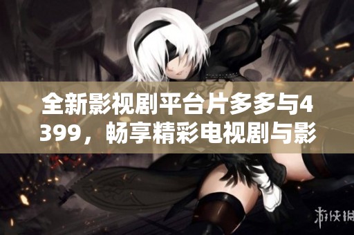 全新影视剧平台片多多与4399，畅享精彩电视剧与影视剧体验