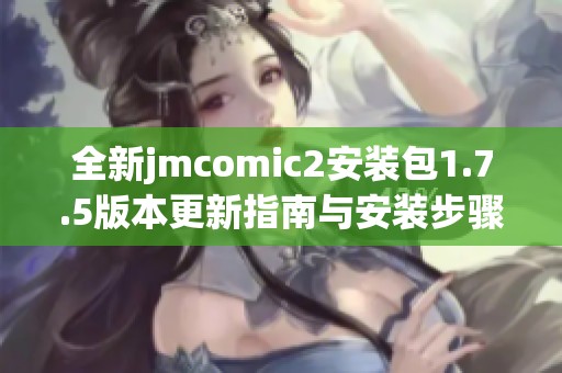 全新jmcomic2安装包1.7.5版本更新指南与安装步骤解析