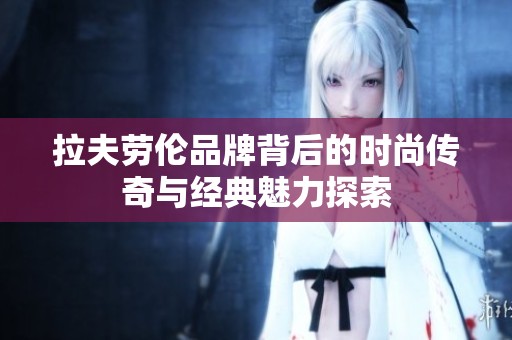 拉夫劳伦品牌背后的时尚传奇与经典魅力探索
