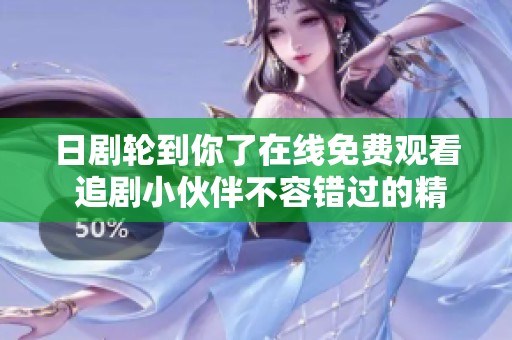 日剧轮到你了在线免费观看 追剧小伙伴不容错过的精彩内容