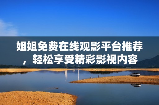 姐姐免费在线观影平台推荐，轻松享受精彩影视内容