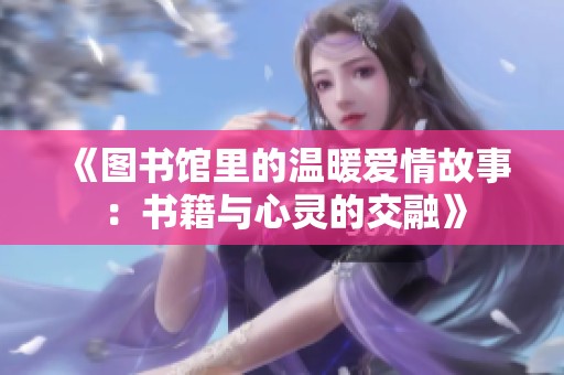 《图书馆里的温暖爱情故事：书籍与心灵的交融》