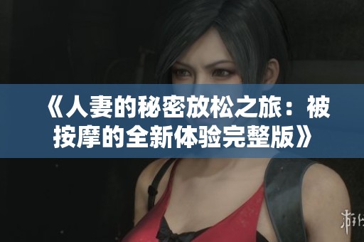 《人妻的秘密放松之旅：被按摩的全新体验完整版》