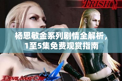 杨思敏金系列剧情全解析，1至5集免费观赏指南