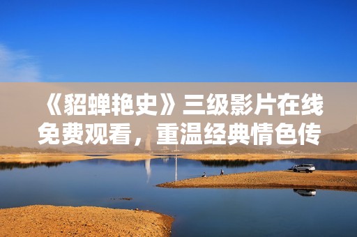 《貂蝉艳史》三级影片在线免费观看，重温经典情色传奇