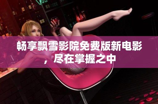 畅享飘雪影院免费版新电影，尽在掌握之中