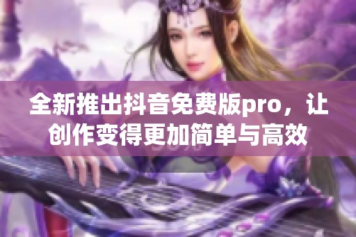 全新推出抖音免费版pro，让创作变得更加简单与高效