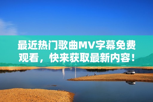 最近热门歌曲MV字幕免费观看，快来获取最新内容！