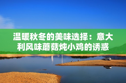 温暖秋冬的美味选择：意大利风味蘑菇炖小鸡的诱惑