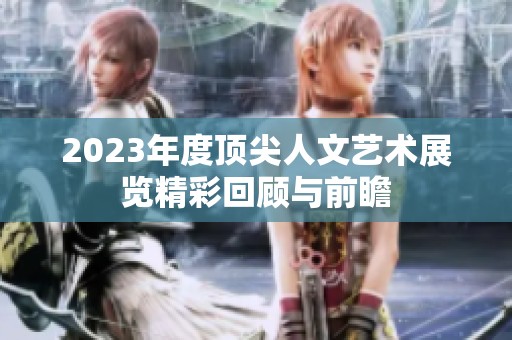 2023年度顶尖人文艺术展览精彩回顾与前瞻