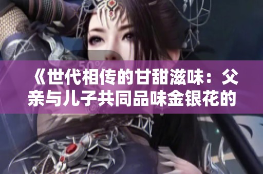 《世代相传的甘甜滋味：父亲与儿子共同品味金银花的故事》