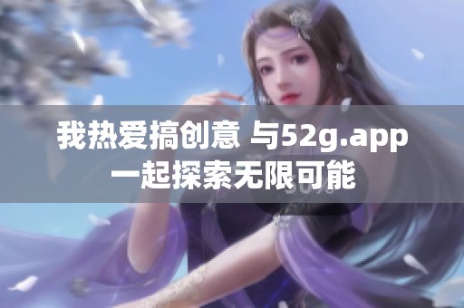 我热爱搞创意 与52g.app一起探索无限可能