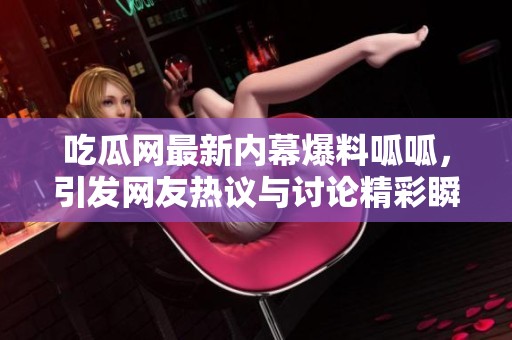 吃瓜网最新内幕爆料呱呱，引发网友热议与讨论精彩瞬间