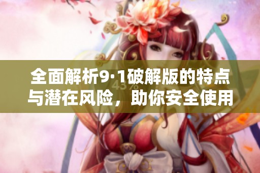 全面解析9·1破解版的特点与潜在风险，助你安全使用