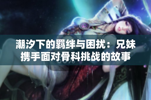 潮汐下的羁绊与困扰：兄妹携手面对骨科挑战的故事