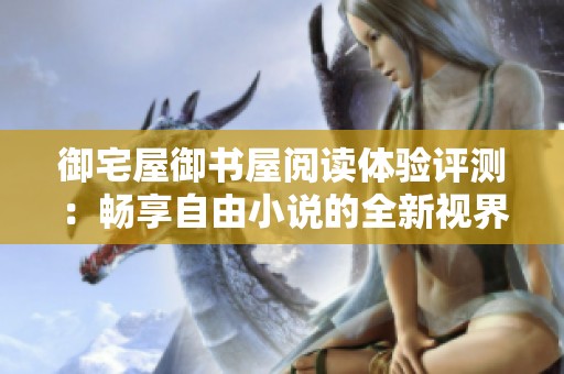 御宅屋御书屋阅读体验评测：畅享自由小说的全新视界