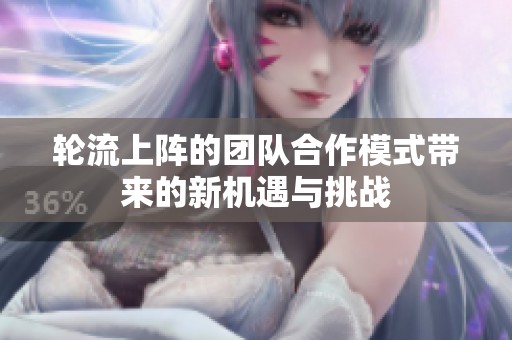 轮流上阵的团队合作模式带来的新机遇与挑战