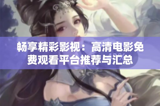 畅享精彩影视：高清电影免费观看平台推荐与汇总