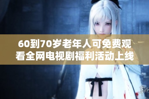 60到70岁老年人可免费观看全网电视剧福利活动上线